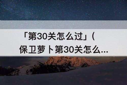「第30关怎么过」(保卫萝卜第30关怎么过第二季)