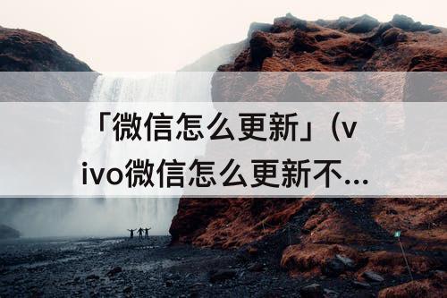「微信怎么更新」(vivo微信怎么更新不了)