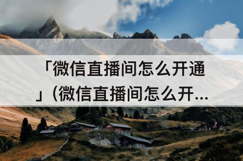 「微信直播间怎么开通」(微信直播间怎么开通卖货)