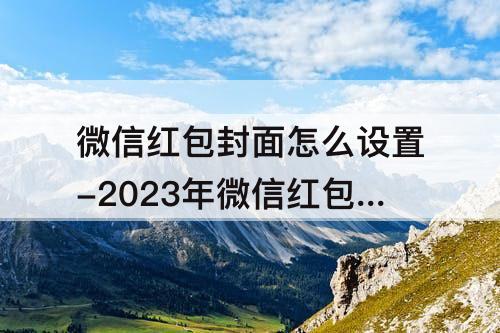 微信红包封面怎么设置-2023年微信红包封面怎么设置