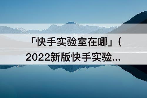 「快手实验室在哪」(2022新版快手实验室在哪里)