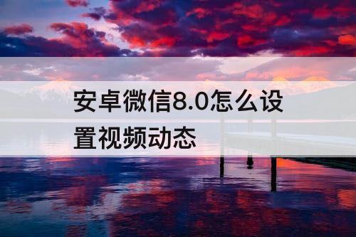 安卓微信8.0怎么设置视频动态