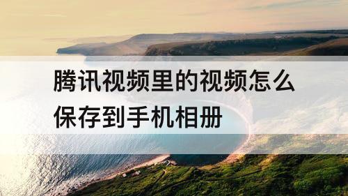 腾讯视频里的视频怎么保存到手机相册