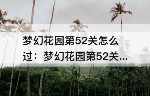 梦幻花园第52关怎么过：梦幻花园第52关怎么过攻略