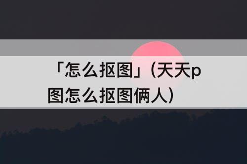 「怎么抠图」(天天p图怎么抠图俩人)