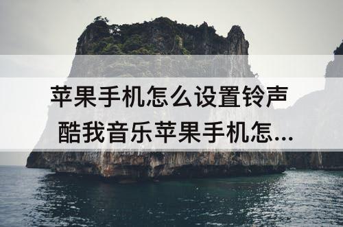 苹果手机怎么设置铃声 酷我音乐苹果手机怎么设置铃声