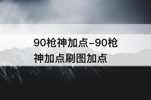 90枪神加点-90枪神加点刷图加点