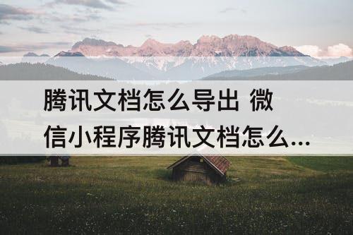 腾讯文档怎么导出 微信小程序腾讯文档怎么导出收集表