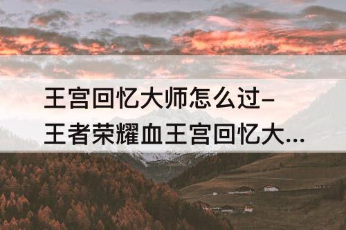 王宫回忆大师怎么过-王者荣耀血王宫回忆大师怎么过