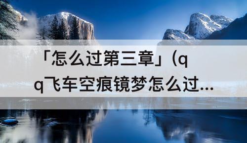 「怎么过第三章」(qq飞车空痕镜梦怎么过第三章)