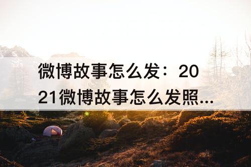 微博故事怎么发：2021微博故事怎么发照片