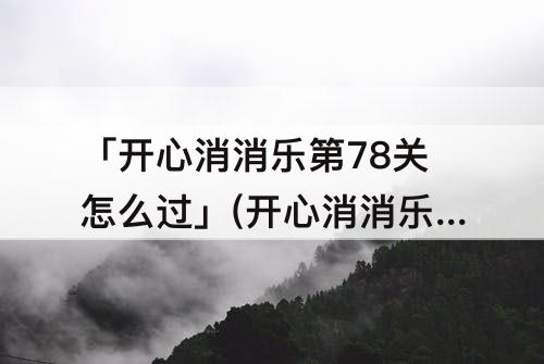「开心消消乐第78关怎么过」(开心消消乐第78关怎么过四星)