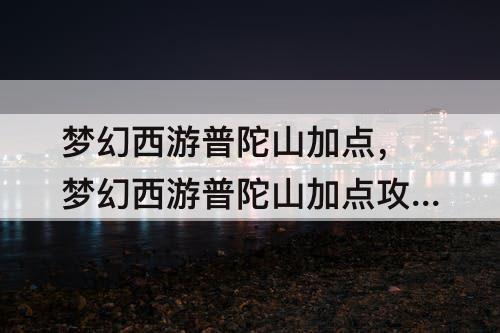 梦幻西游普陀山加点，梦幻西游普陀山加点攻略2022