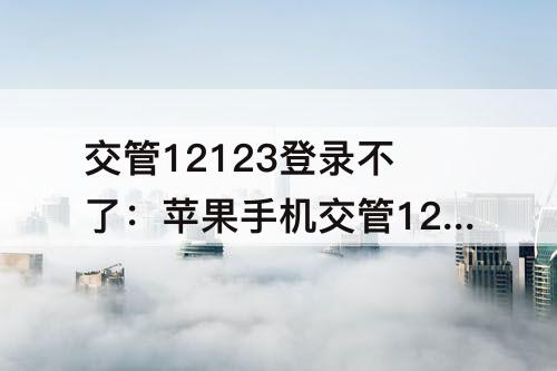 交管12123登录不了：苹果手机交管12123登录不了网络请求失败
