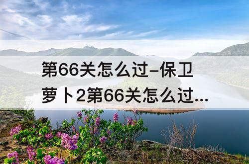 第66关怎么过-保卫萝卜2第66关怎么过图解法