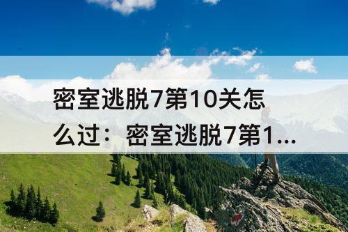 密室逃脱7第10关怎么过：密室逃脱7第10关怎么过图解法