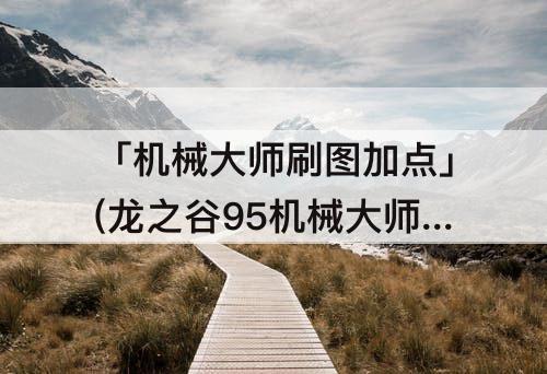 「机械大师刷图加点」(龙之谷95机械大师刷图加点)
