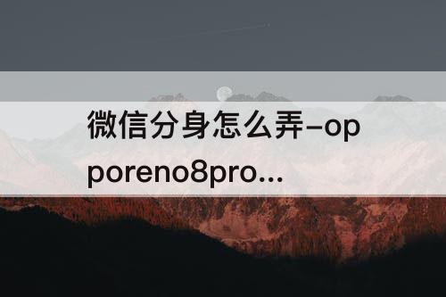微信分身怎么弄-opporeno8pro微信分身怎么弄