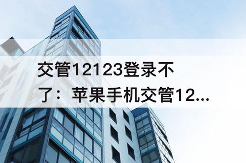 交管12123登录不了：苹果手机交管12123登录不了