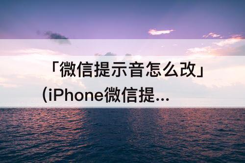「微信提示音怎么改」(iPhone微信提示音怎么改不了)