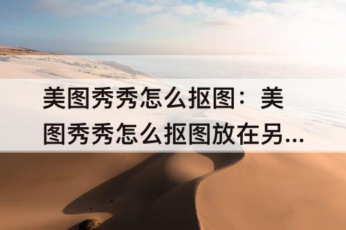 美图秀秀怎么抠图：美图秀秀怎么抠图放在另个图