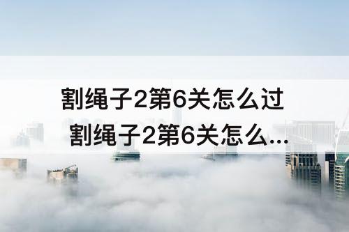 割绳子2第6关怎么过 割绳子2第6关怎么过水果市场