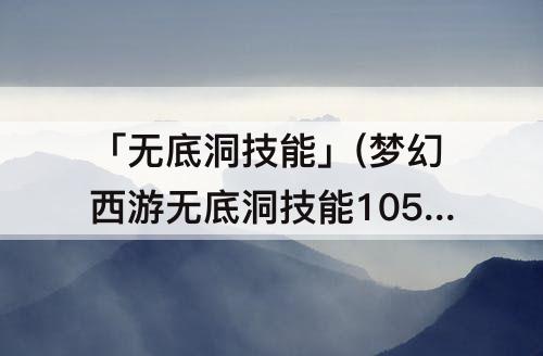 「无底洞技能」(梦幻西游无底洞技能105奶不了三个)