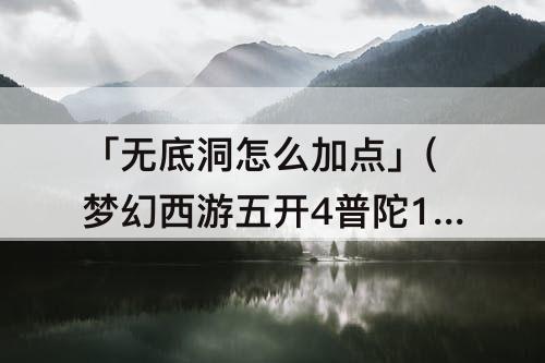 「无底洞怎么加点」(梦幻西游五开4普陀1无底洞怎么加点)