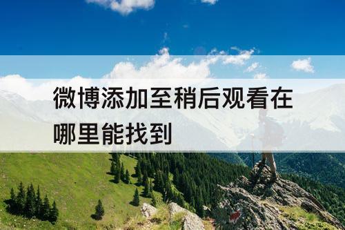 微博添加至稍后观看在哪里能找到