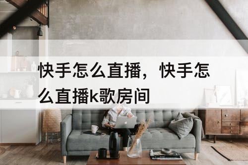 快手怎么直播，快手怎么直播k歌房间