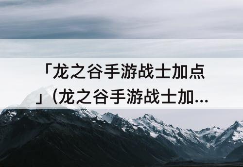 「龙之谷手游战士加点」(龙之谷手游战士加点图)