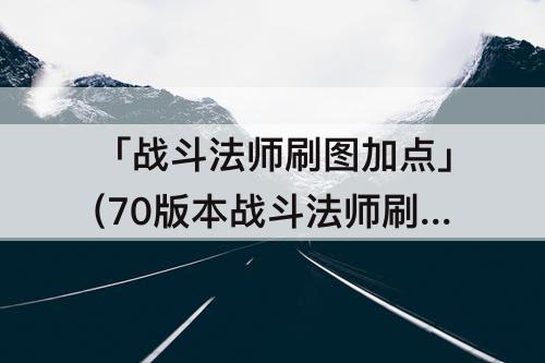 「战斗法师刷图加点」(70版本战斗法师刷图加点)