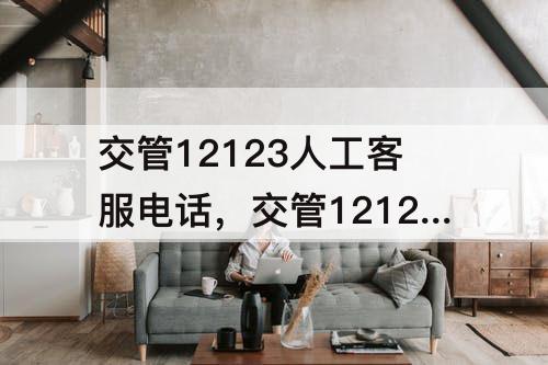 交管12123人工客服电话，交管12123人工客服电话上班时间查询