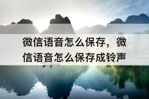 微信语音怎么保存，微信语音怎么保存成铃声