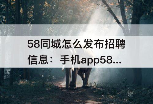 58同城怎么发布招聘信息：手机app58同城怎么发布招聘信息