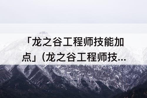 「龙之谷工程师技能加点」(龙之谷工程师技能加点2022)