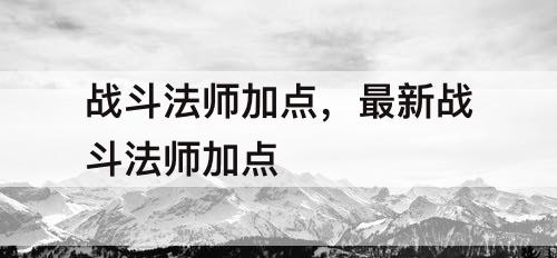 战斗法师加点，最新战斗法师加点