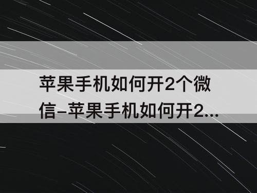 苹果手机如何开2个微信-苹果手机如何开2个微信下载安装