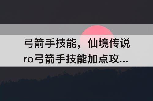 弓箭手技能，仙境传说ro弓箭手技能加点攻略