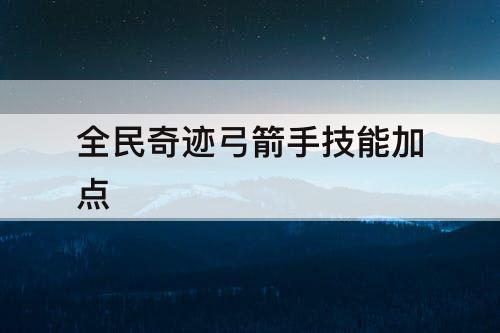 全民奇迹弓箭手技能加点