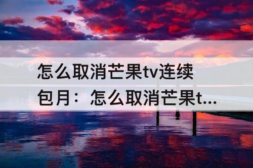 怎么取消芒果tv连续包月：怎么取消芒果tv连续包月招行卡