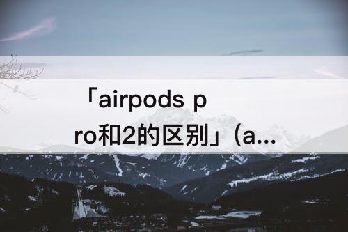 「airpods pro和2的区别」(airpods pro和2的区别 知乎)