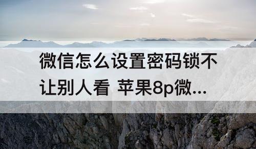 微信怎么设置密码锁不让别人看 苹果8p微信怎么设置密码锁不让别人看