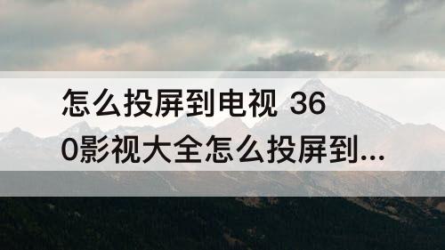 怎么投屏到电视 360影视大全怎么投屏到电视上