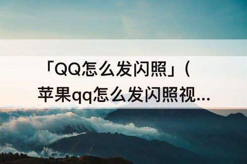「QQ怎么发闪照」(苹果qq怎么发闪照视频)