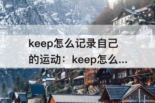 keep怎么记录自己的运动：keep怎么记录自己的运动时间