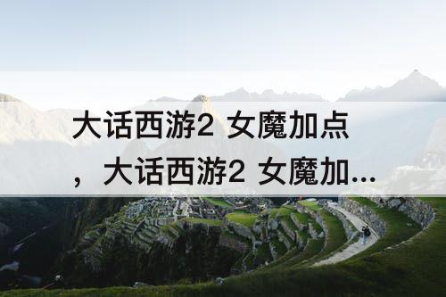 大话西游2 女魔加点，大话西游2 女魔加点 百度知道