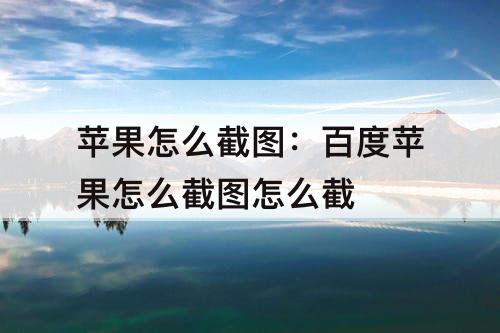 苹果怎么截图：百度苹果怎么截图怎么截