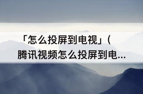 「怎么投屏到电视」(腾讯视频怎么投屏到电视)