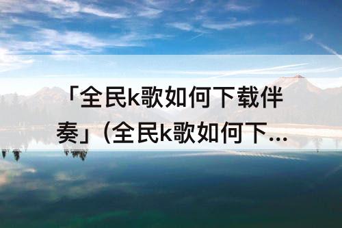 「全民k歌如何下载伴奏」(全民k歌如何下载伴奏mp3)